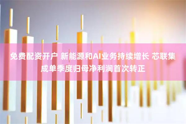 免费配资开户 新能源和AI业务持续增长 芯联集成单季度归母净利润首次转正