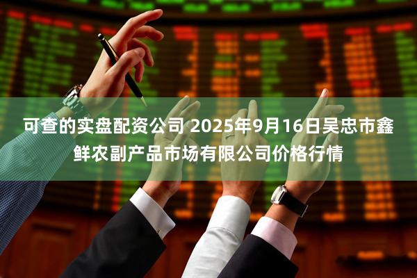 可查的实盘配资公司 2025年9月16日吴忠市鑫鲜农副产品市场有限公司价格行情