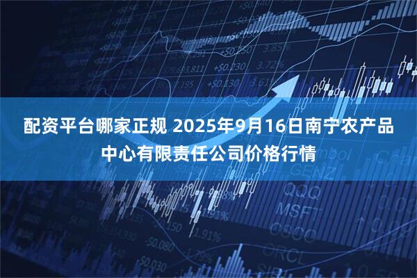 配资平台哪家正规 2025年9月16日南宁农产品中心有限责任公司价格行情
