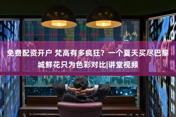 免费配资开户 梵高有多疯狂？一个夏天买尽巴黎城鲜花只为色彩对比|讲堂视频