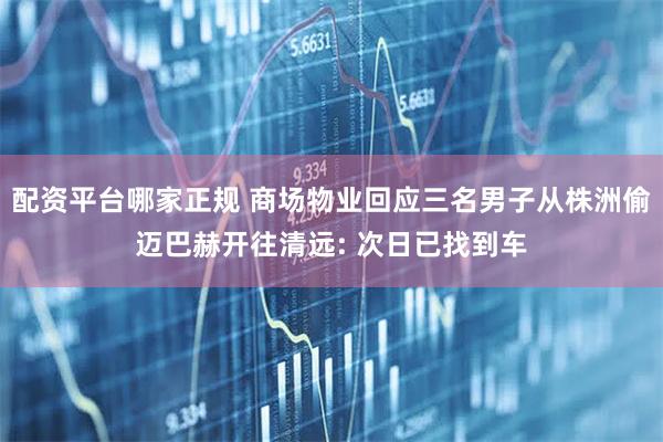 配资平台哪家正规 商场物业回应三名男子从株洲偷迈巴赫开往清远: 次日已找到车