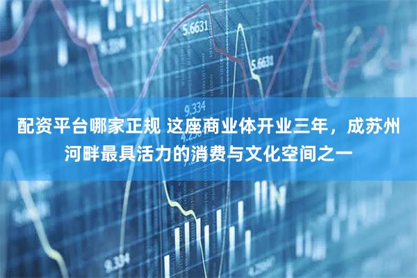 配资平台哪家正规 这座商业体开业三年,成苏州河畔最具活力的消费与文化空间之一