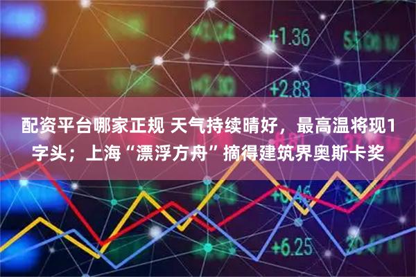 配资平台哪家正规 天气持续晴好，最高温将现1字头；上海“漂浮方舟”摘得建筑界奥斯卡奖