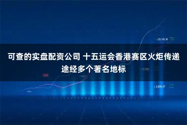 可查的实盘配资公司 十五运会香港赛区火炬传递途经多个著名地标