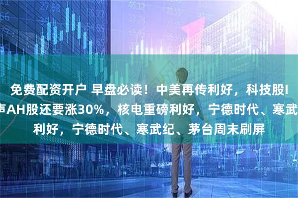 免费配资开户 早盘必读！中美再传利好，科技股IPO扎堆，高盛发声AH股还要涨30%，核电重磅利好，宁德时代、寒武纪、茅台周末刷屏