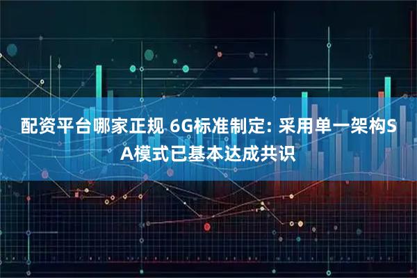 配资平台哪家正规 6G标准制定: 采用单一架构SA模式已基本达成共识
