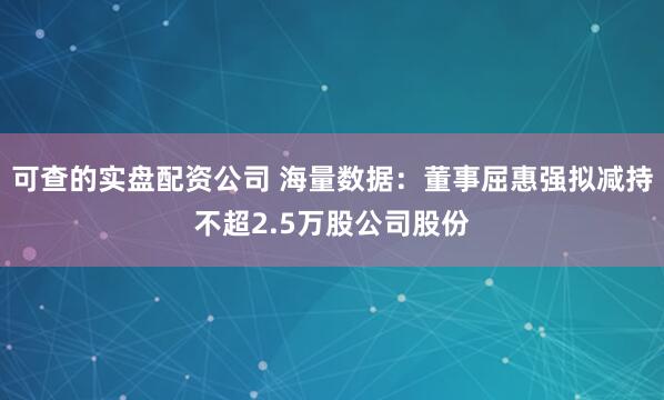 可查的实盘配资公司 海量数据：董事屈惠强拟减持不超2.5万股公司股份