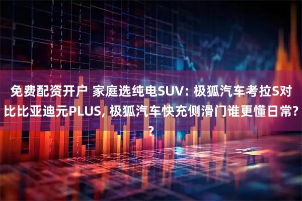 免费配资开户 家庭选纯电SUV: 极狐汽车考拉S对比比亚迪元PLUS, 极狐汽车快充侧滑门谁更懂日常?