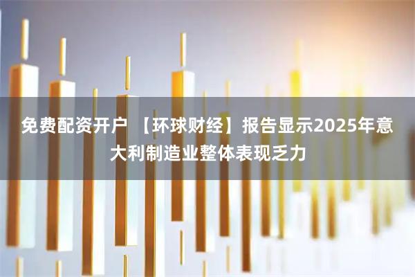 免费配资开户 【环球财经】报告显示2025年意大利制造业整体表现乏力