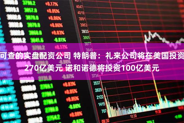 可查的实盘配资公司 特朗普：礼来公司将在美国投资270亿美元 诺和诺德将投资100亿美元