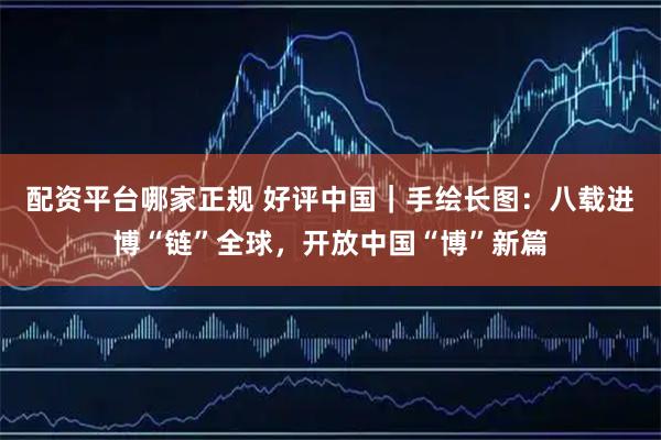配资平台哪家正规 好评中国｜手绘长图：八载进博“链”全球，开放中国“博”新篇