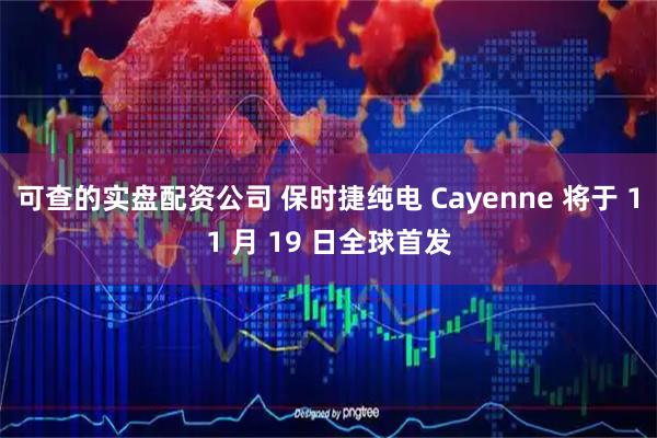 可查的实盘配资公司 保时捷纯电 Cayenne 将于 11 月 19 日全球首发