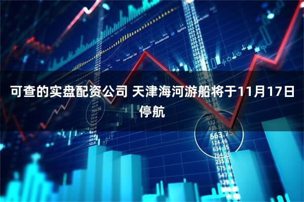 可查的实盘配资公司 天津海河游船将于11月17日停航