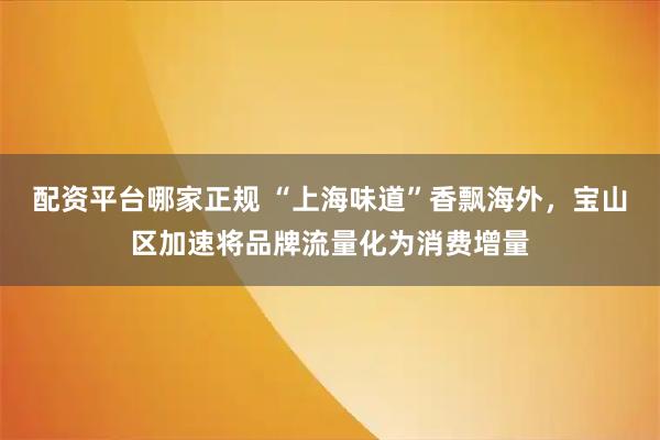 配资平台哪家正规 “上海味道”香飘海外,宝山区加速将品牌流量化为消费增量