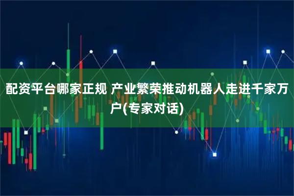配资平台哪家正规 产业繁荣推动机器人走进千家万户(专家对话)