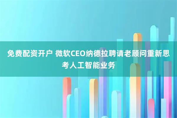 免费配资开户 微软CEO纳德拉聘请老顾问重新思考人工智能业务