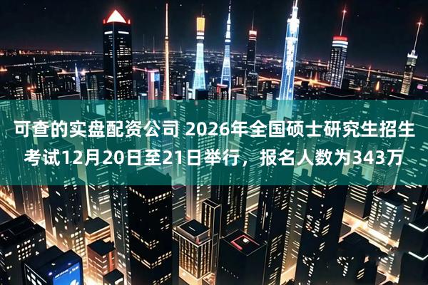 可查的实盘配资公司 2026年全国硕士研究生招生考试12月20日至21日举行，报名人数为343万