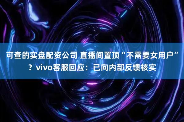 可查的实盘配资公司 直播间置顶“不需要女用户”？vivo客服回应：已向内部反馈核实