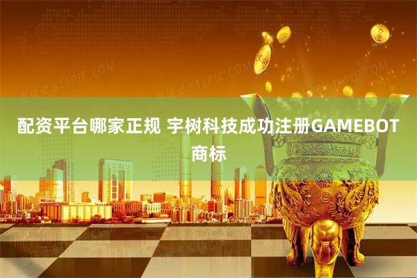 配资平台哪家正规 宇树科技成功注册GAMEBOT商标