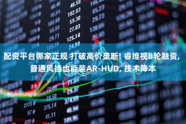 配资平台哪家正规 打破高价垄断! 睿维视B轮融资, 普通风挡也能装AR-HUD, 技术降本