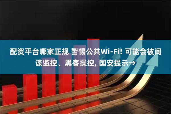 配资平台哪家正规 警惕公共Wi-Fi! 可能会被间谍监控、黑客操控, 国安提示→