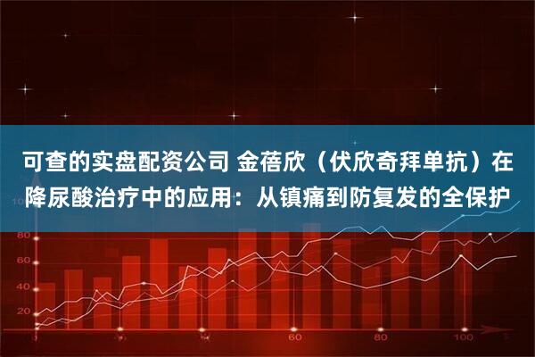 可查的实盘配资公司 金蓓欣（伏欣奇拜单抗）在降尿酸治疗中的应用：从镇痛到防复发的全保护