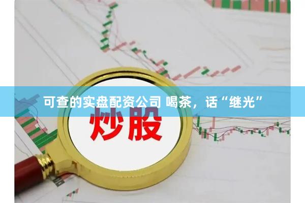 可查的实盘配资公司 喝茶，话“继光”