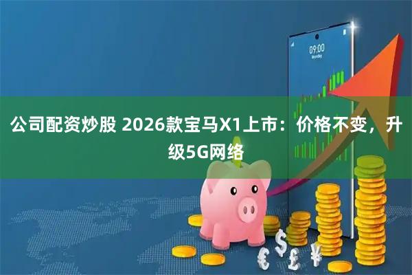 公司配资炒股 2026款宝马X1上市：价格不变，升级5G网络