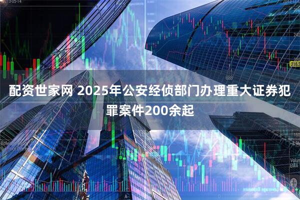 配资世家网 2025年公安经侦部门办理重大证券犯罪案件200余起