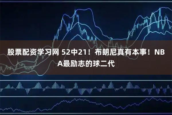 股票配资学习网 52中21！布朗尼真有本事！NBA最励志的球二代