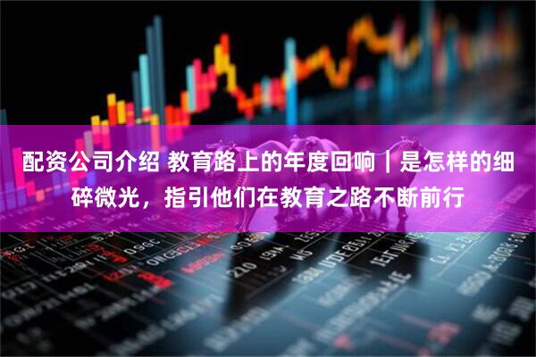 配资公司介绍 教育路上的年度回响｜是怎样的细碎微光，指引他们在教育之路不断前行