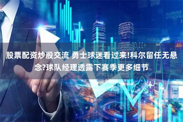 股票配资炒股交流 勇士球迷看过来!科尔留任无悬念?球队经理透露下赛季更多细节