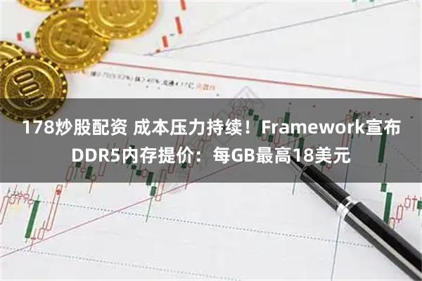 178炒股配资 成本压力持续！Framework宣布DDR5内存提价：每GB最高18美元