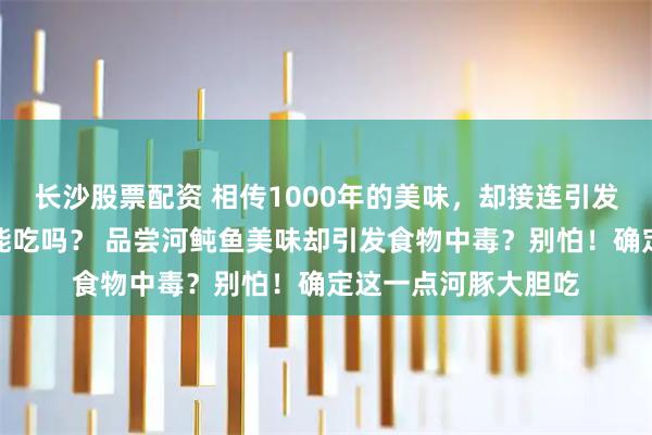 长沙股票配资 相传1000年的美味，却接连引发食物中毒，河豚还能吃吗？ 品尝河鲀鱼美味却引发食物中毒？别怕！确定这一点河豚大胆吃