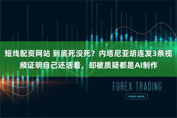 短线配资网站 到底死没死？内塔尼亚胡连发3条视频证明自己还活着，却被质疑都是AI制作