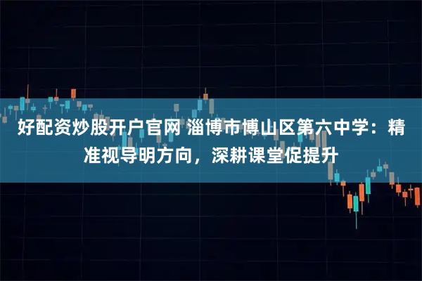 好配资炒股开户官网 淄博市博山区第六中学：精准视导明方向，深耕课堂促提升
