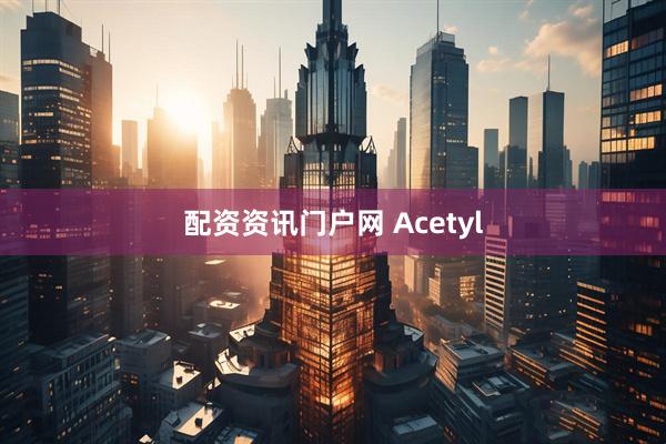 配资资讯门户网 Acetyl