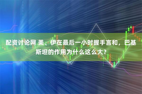 配资讨论网 美、伊在最后一小时握手言和，巴基斯坦的作用为什么这么大？