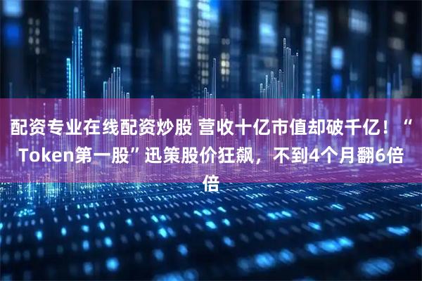 配资专业在线配资炒股 营收十亿市值却破千亿!“Token第一股”迅策股价狂飙,不到4个月翻6倍