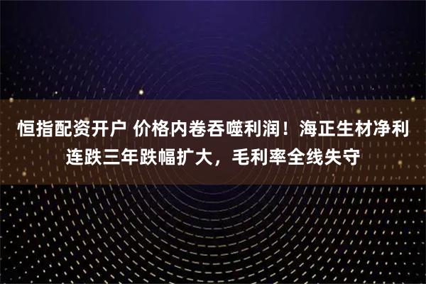 恒指配资开户 价格内卷吞噬利润!海正生材净利连跌三年跌幅扩大,毛利率全线失守