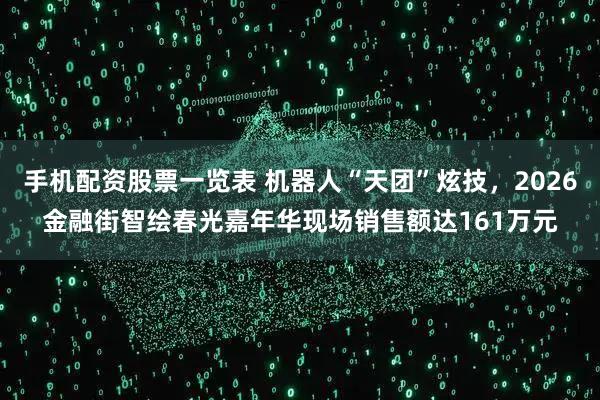 手机配资股票一览表 机器人“天团”炫技，2026金融街智绘春光嘉年华现场销售额达161万元