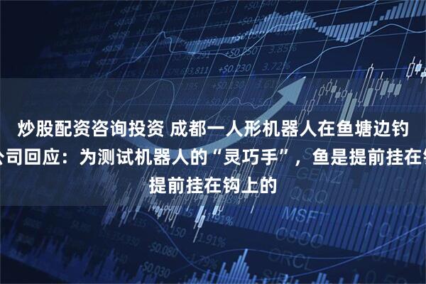 炒股配资咨询投资 成都一人形机器人在鱼塘边钓鱼，公司回应：为测试机器人的“灵巧手”，鱼是提前挂在钩上的