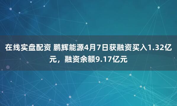在线实盘配资 鹏辉能源4月7日获融资买入1.32亿元，融资余额9.17亿元
