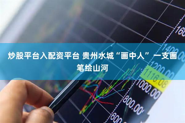炒股平台入配资平台 贵州水城“画中人” 一支画笔绘山河