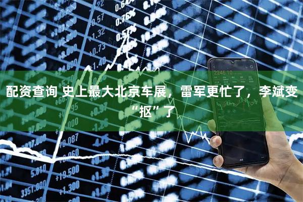 配资查询 史上最大北京车展,雷军更忙了,李斌变“抠”了