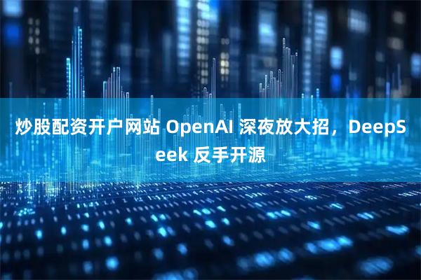 炒股配资开户网站 OpenAI 深夜放大招，DeepSeek 反手开源