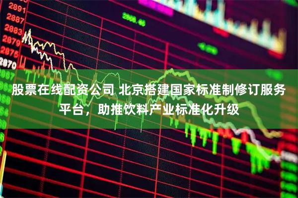 股票在线配资公司 北京搭建国家标准制修订服务平台,助推饮料产业标准化升级
