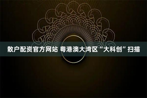 散户配资官方网站 粤港澳大湾区“大科创”扫描