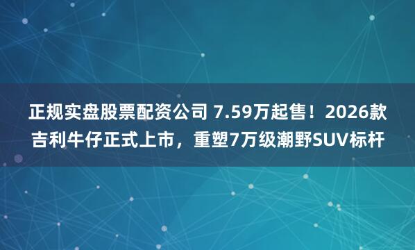 正规实盘股票配资公司 7.59万起售！2026款吉利牛仔正式上市，重塑7万级潮野SUV标杆