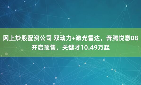 网上炒股配资公司 双动力+激光雷达，奔腾悦意08开启预售，关键才10.49万起